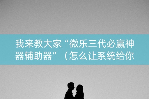 我来教大家“微乐三代必赢神器辅助器”（怎么让系统给你发好牌)