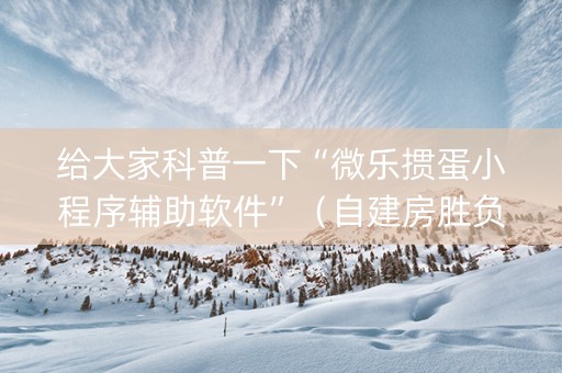 给大家科普一下“微乐掼蛋小程序辅助软件”（自建房胜负规律)