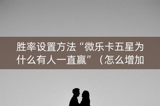 胜率设置方法“微乐卡五星为什么有人一直赢”（怎么增加胜率)