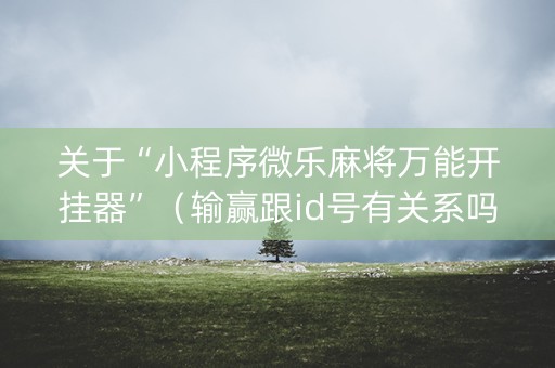 关于“小程序微乐麻将万能开挂器”（输赢跟id号有关系吗)