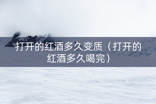 打开的红酒多久变质（打开的红酒多久喝完）