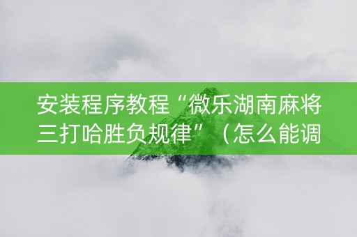 安装程序教程“微乐湖南麻将三打哈胜负规律”（怎么能调好牌)