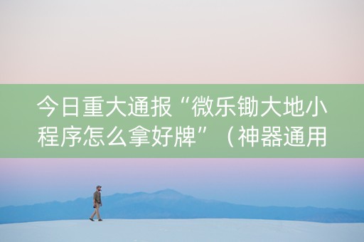 今日重大通报“微乐锄大地小程序怎么拿好牌”（神器通用版)