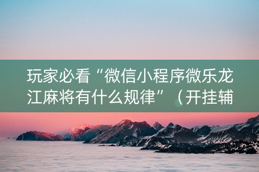 玩家必看“微信小程序微乐龙江麻将有什么规律”（开挂辅助器脚本)