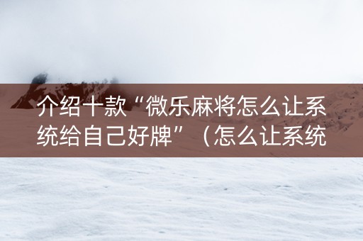 介绍十款“微乐麻将怎么让系统给自己好牌”（怎么让系统给自己好牌)