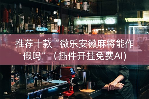 推荐十款“微乐安徽麻将能作假吗”（插件开挂免费AI)