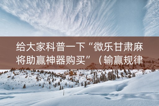 给大家科普一下“微乐甘肃麻将助赢神器购买”（输赢规律)