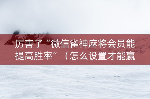 厉害了“微信雀神麻将会员能提高胜率”（怎么设置才能赢)