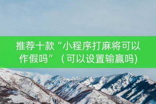 推荐十款“小程序打麻将可以作假吗”（可以设置输赢吗)