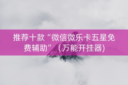 推荐十款“微信微乐卡五星免费辅助”（万能开挂器)