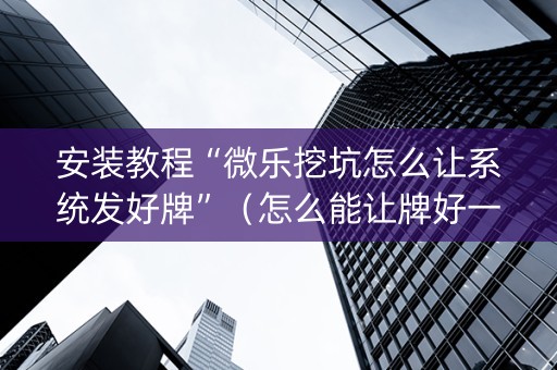 安装教程“微乐挖坑怎么让系统发好牌”（怎么能让牌好一点)