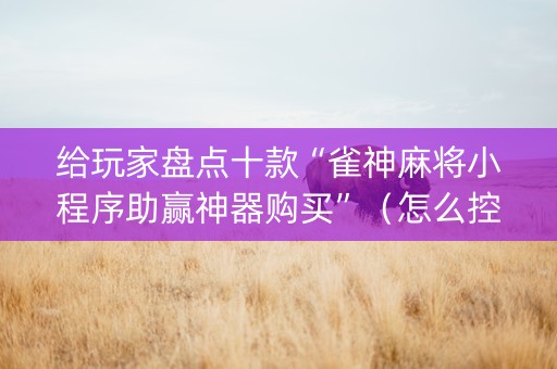 给玩家盘点十款“雀神麻将小程序助赢神器购买”（怎么控制输赢)