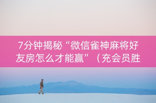 7分钟揭秘“微信雀神麻将好友房怎么才能赢”（充会员胜率高)
