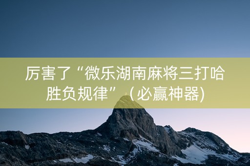 厉害了“微乐湖南麻将三打哈胜负规律”（必赢神器)