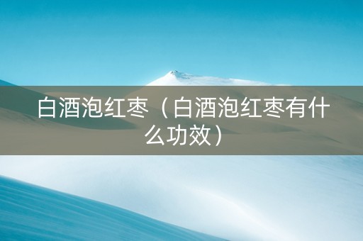 白酒泡红枣（白酒泡红枣有什么功效）