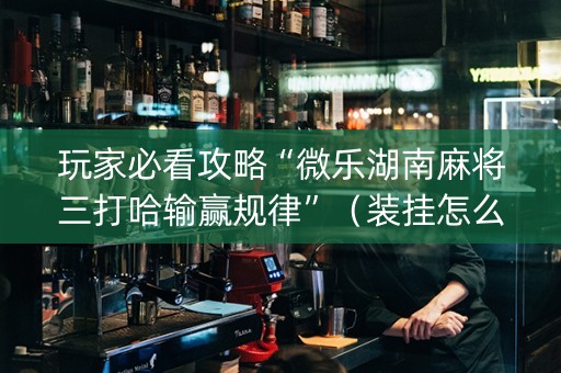 玩家必看攻略“微乐湖南麻将三打哈输赢规律”（装挂怎么安装)