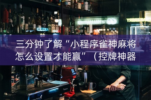 三分钟了解“小程序雀神麻将怎么设置才能赢”（控牌神器)