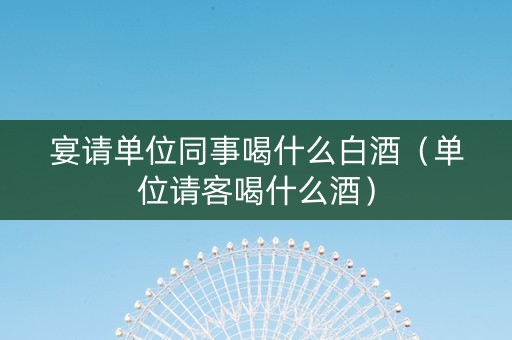 宴请单位同事喝什么白酒（单位请客喝什么酒）