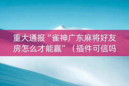 重大通报“雀神广东麻将好友房怎么才能赢”（插件可信吗)
