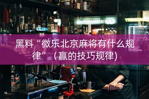 黑料“微乐北京麻将有什么规律”（赢的技巧规律)