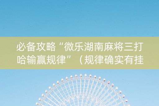 必备攻略“微乐湖南麻将三打哈输赢规律”（规律确实有挂)