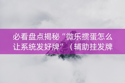 必看盘点揭秘“微乐掼蛋怎么让系统发好牌”（辅助挂发牌规律)