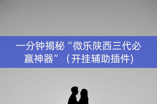 一分钟揭秘“微乐陕西三代必赢神器”（开挂辅助插件)