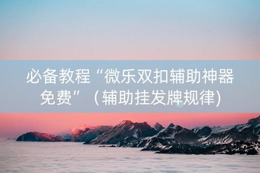 必备教程“微乐双扣辅助神器免费”（辅助挂发牌规律)