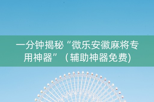 一分钟揭秘“微乐安徽麻将专用神器”（辅助神器免费)