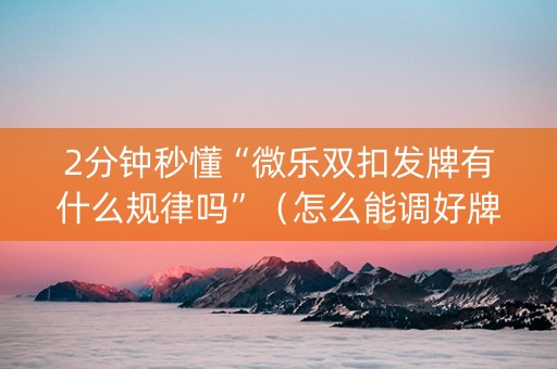 2分钟秒懂“微乐双扣发牌有什么规律吗”（怎么能调好牌)