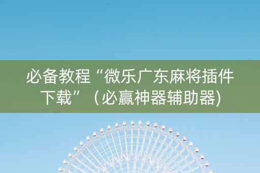 必备教程“微乐广东麻将插件下载”（必赢神器辅助器)