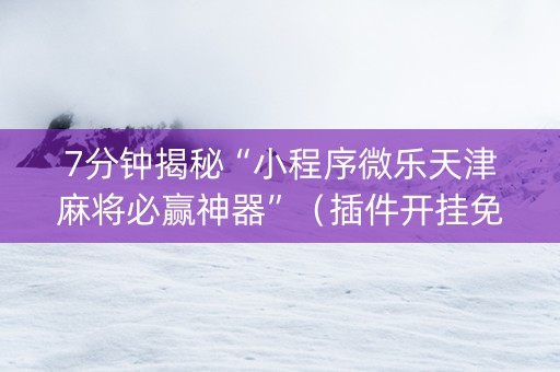 7分钟揭秘“小程序微乐天津麻将必赢神器”（插件开挂免费AI)