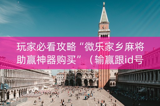 玩家必看攻略“微乐家乡麻将助赢神器购买”（输赢跟id号有关系吗)