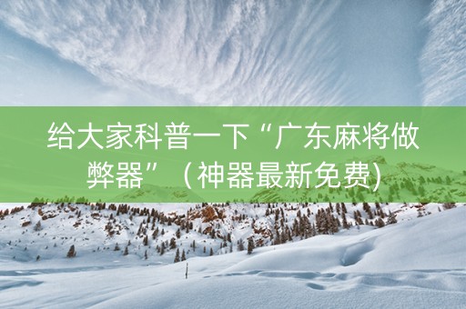给大家科普一下“广东麻将做弊器”（神器最新免费)