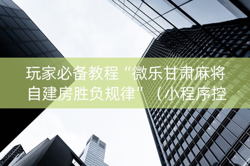 玩家必备教程“微乐甘肃麻将自建房胜负规律”（小程序控牌器)