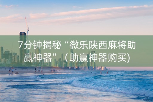 7分钟揭秘“微乐陕西麻将助赢神器”（助赢神器购买)