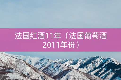 法国红酒11年（法国葡萄酒2011年份）