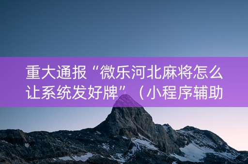 重大通报“微乐河北麻将怎么让系统发好牌”（小程序辅助软件)