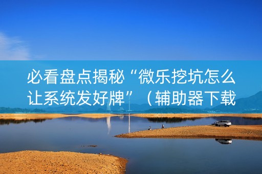 必看盘点揭秘“微乐挖坑怎么让系统发好牌”（辅助器下载)