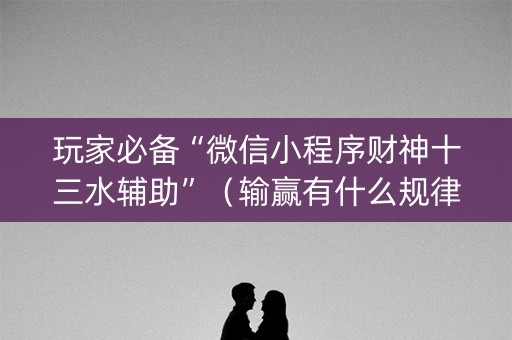 玩家必备“微信小程序财神十三水辅助”（输赢有什么规律)