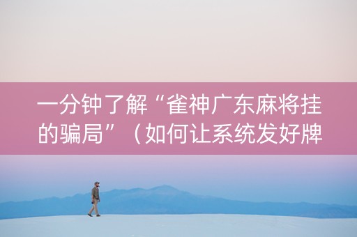 一分钟了解“雀神广东麻将挂的骗局”（如何让系统发好牌)