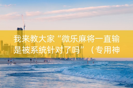 我来教大家“微乐麻将一直输是被系统针对了吗”（专用神器)