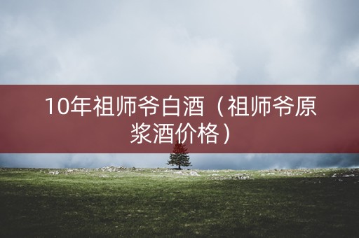 10年祖师爷白酒（祖师爷原浆酒价格）