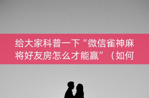 给大家科普一下“微信雀神麻将好友房怎么才能赢”（如何提高胜率)