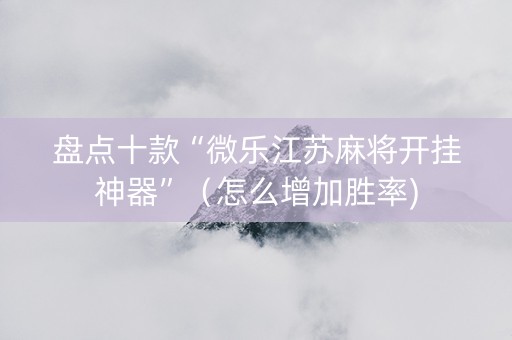 盘点十款“微乐江苏麻将开挂神器”（怎么增加胜率)