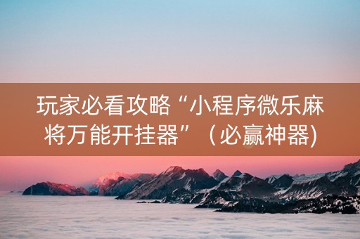 玩家必看攻略“小程序微乐麻将万能开挂器”（必赢神器)