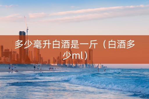 多少毫升白酒是一斤（白酒多少ml）