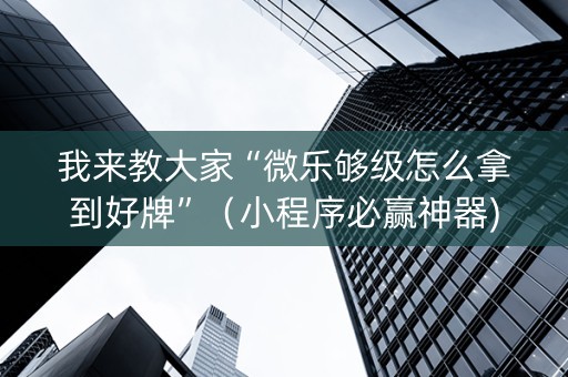 我来教大家“微乐够级怎么拿到好牌”（小程序必赢神器)