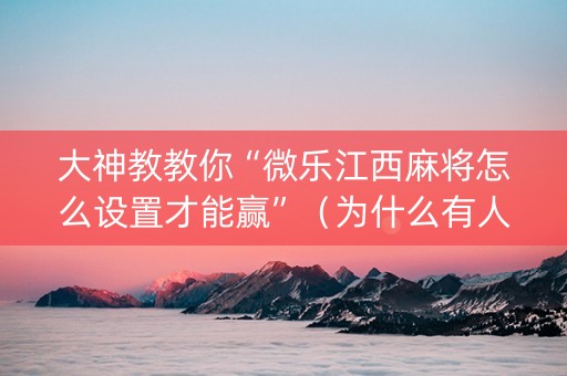 大神教教你“微乐江西麻将怎么设置才能赢”（为什么有人一直赢)
