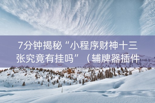 7分钟揭秘“小程序财神十三张究竟有挂吗”（辅牌器插件购买)
